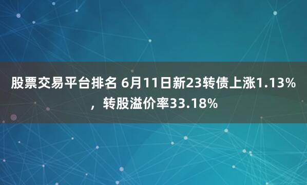 股票交易平台排名 6月11日新23转债上涨1.13%，转股溢价率33.18%