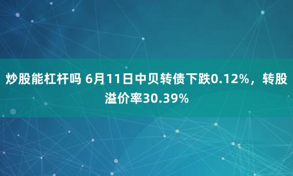 炒股能杠杆吗 6月11日中贝转债下跌0.12%，转股溢价率30.39%