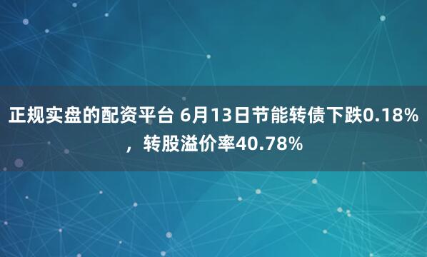 正规实盘的配资平台 6月13日节能转债下跌0.18%，转股溢价率40.78%