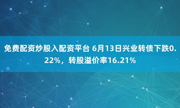 免费配资炒股入配资平台 6月13日兴业转债下跌0.22%，转股溢价率16.21%
