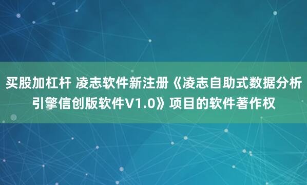 买股加杠杆 凌志软件新注册《凌志自助式数据分析引擎信创版软件V1.0》项目的软件著作权