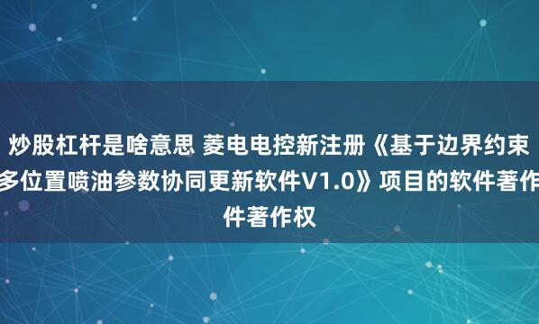 炒股杠杆是啥意思 菱电电控新注册《基于边界约束的多位置喷油参数协同更新软件V1.0》项目的软件著作权