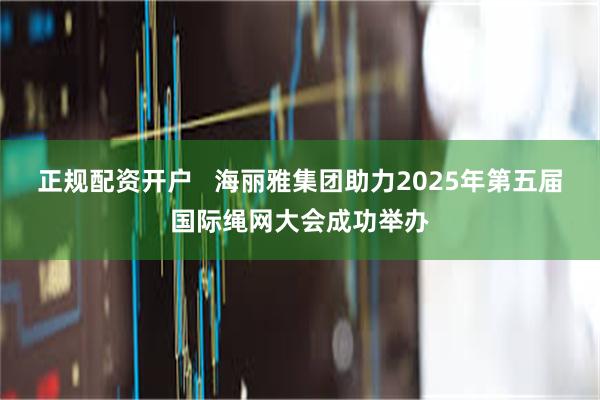 正规配资开户   海丽雅集团助力2025年第五届国际绳网大会成功举办