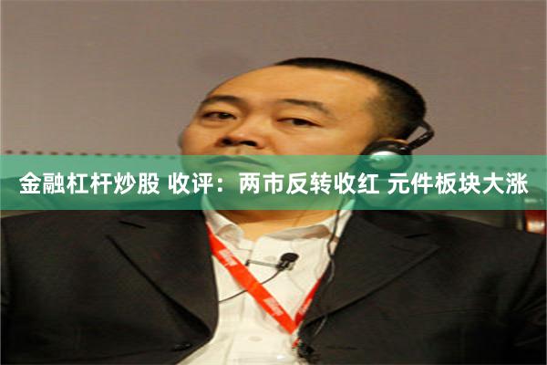 金融杠杆炒股 收评：两市反转收红 元件板块大涨