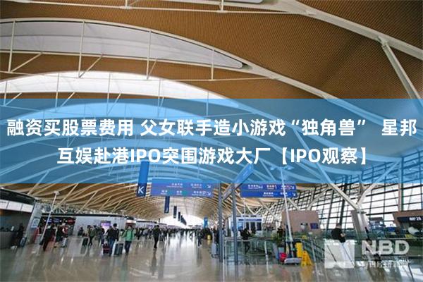 融资买股票费用 父女联手造小游戏“独角兽”  星邦互娱赴港IPO突围游戏大厂【IPO观察】