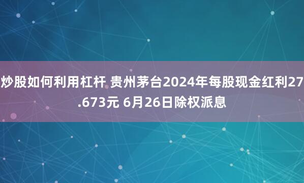 炒股如何利用杠杆 贵州茅台2024年每股现金红利27.673元 6月26日除权派息