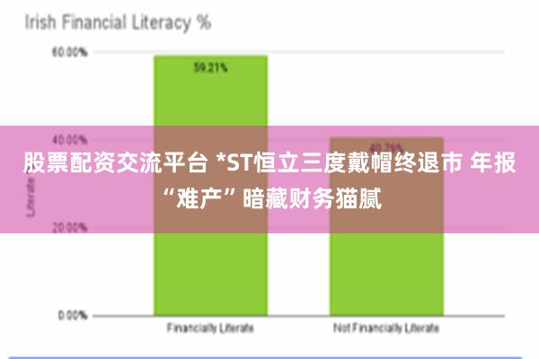 股票配资交流平台 *ST恒立三度戴帽终退市 年报“难产”暗藏财务猫腻
