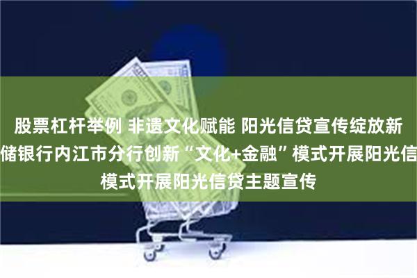 股票杠杆举例 非遗文化赋能 阳光信贷宣传绽放新光彩​--邮储银行内江市分行创新“文化+金融”模式开展阳光信贷主题宣传