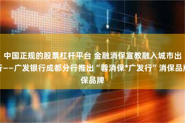 中国正规的股票杠杆平台 金融消保宣教融入城市出行——广发银行成都分行推出“蓉消保*广发行”消保品牌