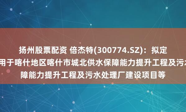 扬州股票配资 倍杰特(300774.SZ)：拟定增募资不超10亿元 用于喀什地区喀什市城北供水保障能力提升工程及污水处理厂建设项目等