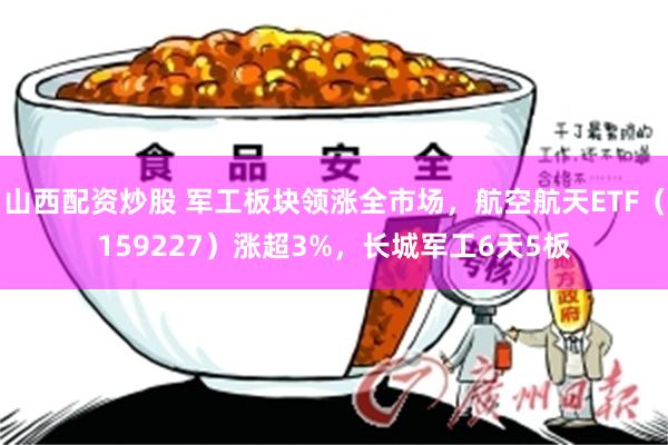 山西配资炒股 军工板块领涨全市场，航空航天ETF（159227）涨超3%，长城军工6天5板