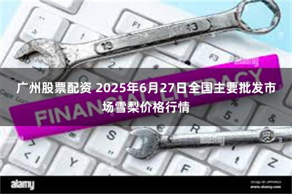 广州股票配资 2025年6月27日全国主要批发市场雪梨价格行情
