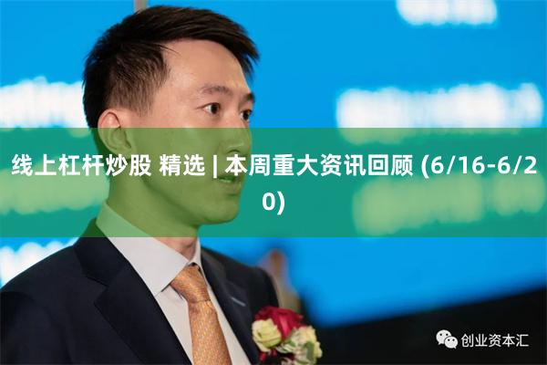 线上杠杆炒股 精选 | 本周重大资讯回顾 (6/16-6/20)