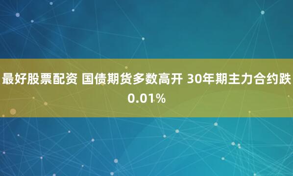 最好股票配资 国债期货多数高开 30年期主力合约跌0.01%