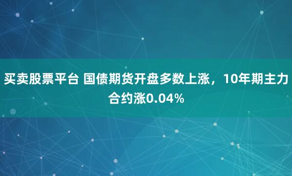 买卖股票平台 国债期货开盘多数上涨，10年期主力合约涨0.04%
