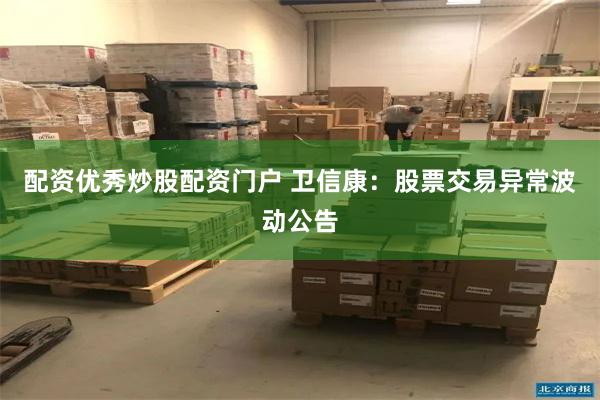 配资优秀炒股配资门户 卫信康：股票交易异常波动公告