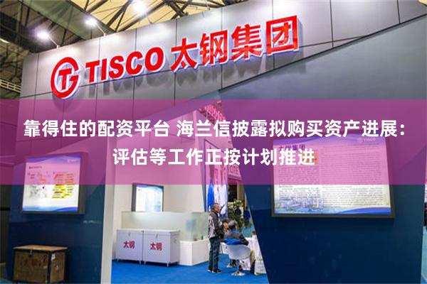 靠得住的配资平台 海兰信披露拟购买资产进展：评估等工作正按计划推进