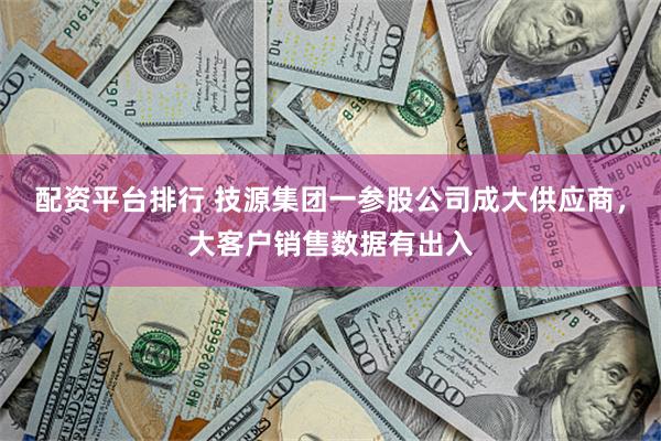 配资平台排行 技源集团一参股公司成大供应商，大客户销售数据有出入