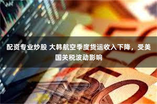 配资专业炒股 大韩航空季度货运收入下降，受美国关税波动影响
