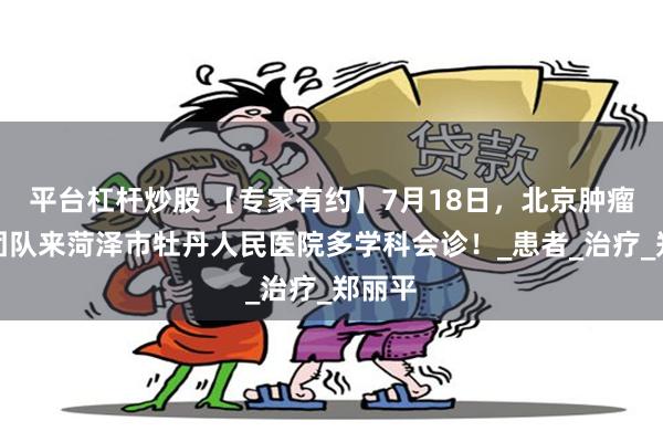 平台杠杆炒股 【专家有约】7月18日，北京肿瘤专家团队来菏泽市牡丹人民医院多学科会诊！_患者_治疗_郑丽平