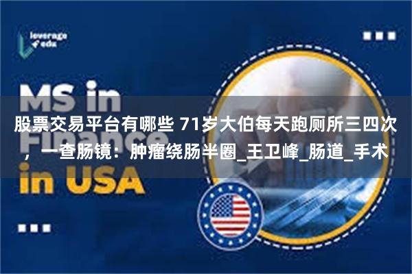 股票交易平台有哪些 71岁大伯每天跑厕所三四次，一查肠镜：肿瘤绕肠半圈_王卫峰_肠道_手术