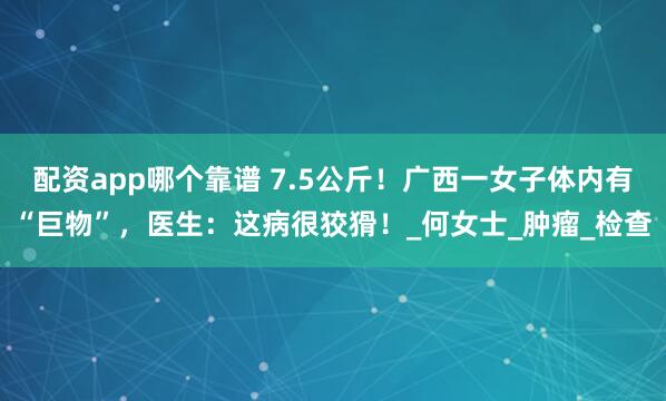 配资app哪个靠谱 7.5公斤！广西一女子体内有“巨物”，医生：这病很狡猾！_何女士_肿瘤_检查