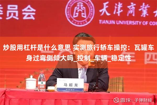 炒股用杠杆是什么意思 实测旅行轿车操控：瓦罐车身过弯侧倾大吗_控制_车辆_稳定性