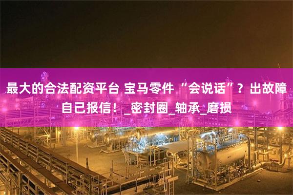 最大的合法配资平台 宝马零件 “会说话”？出故障自己报信！_密封圈_轴承_磨损