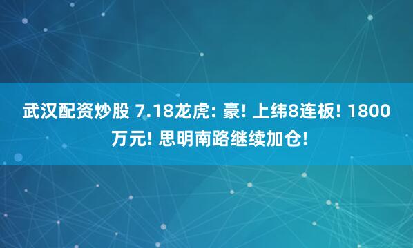 武汉配资炒股 7.18龙虎: 豪! 上纬8连板! 1800 万元! 思明南路继续加仓!