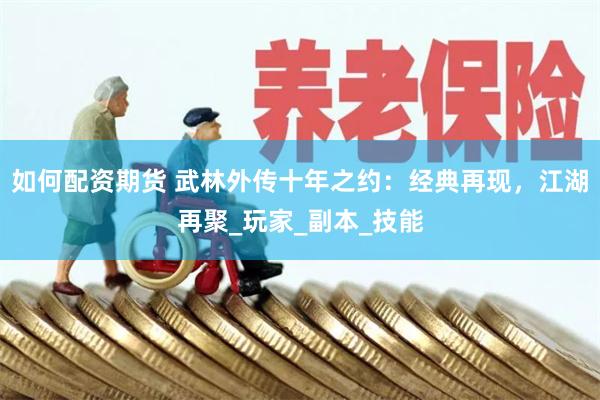 如何配资期货 武林外传十年之约：经典再现，江湖再聚_玩家_副本_技能