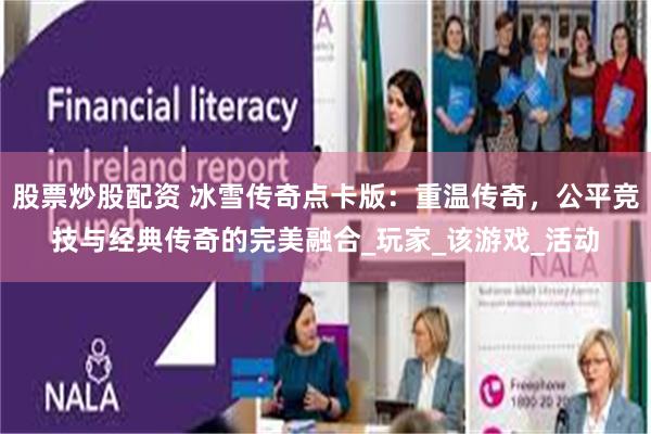 股票炒股配资 冰雪传奇点卡版：重温传奇，公平竞技与经典传奇的完美融合_玩家_该游戏_活动