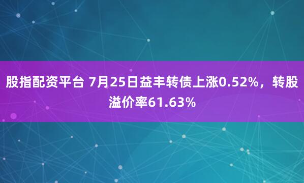 股指配资平台 7月25日益丰转债上涨0.52%，转股溢价率61.63%