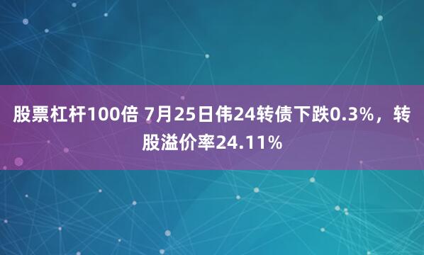 股票杠杆100倍 7月25日伟24转债下跌0.3%，转股溢价率24.11%