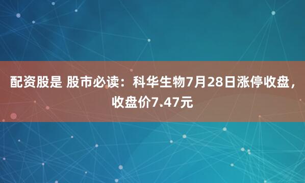 配资股是 股市必读：科华生物7月28日涨停收盘，收盘价7.47元