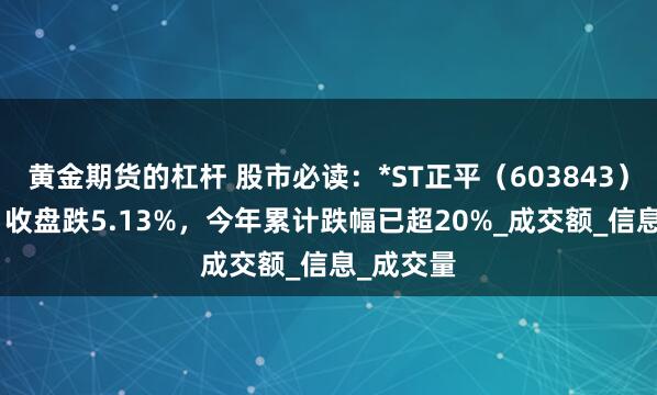黄金期货的杠杆 股市必读：*ST正平（603843）7月28日收盘跌5.13%，今年累计跌幅已超20%_成交额_信息_成交量