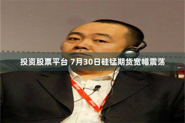 投资股票平台 7月30日硅锰期货宽幅震荡