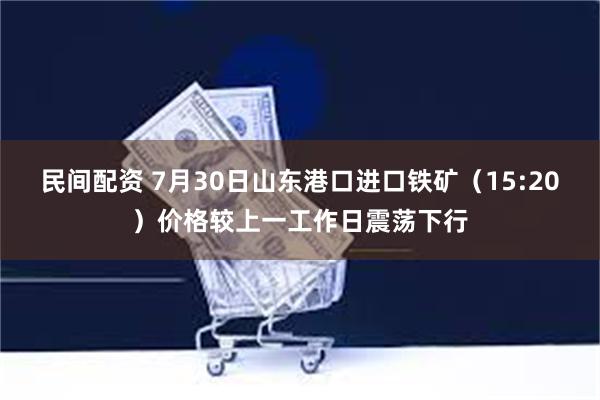 民间配资 7月30日山东港口进口铁矿（15:20）价格较上一工作日震荡下行