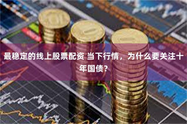 最稳定的线上股票配资 当下行情，为什么要关注十年国债？