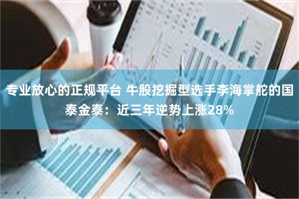 专业放心的正规平台 牛股挖掘型选手李海掌舵的国泰金泰：近三年逆势上涨28%