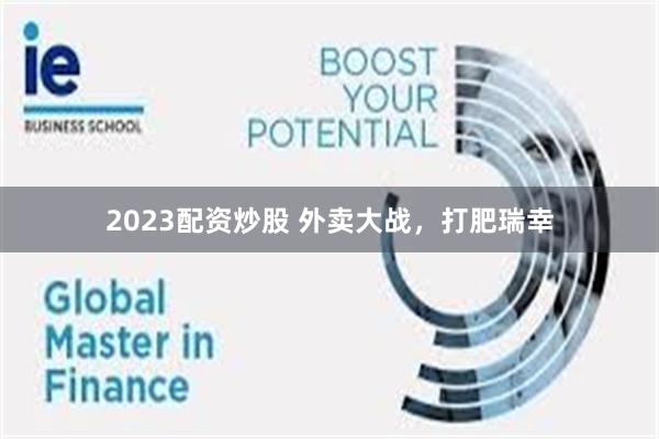 2023配资炒股 外卖大战，打肥瑞幸