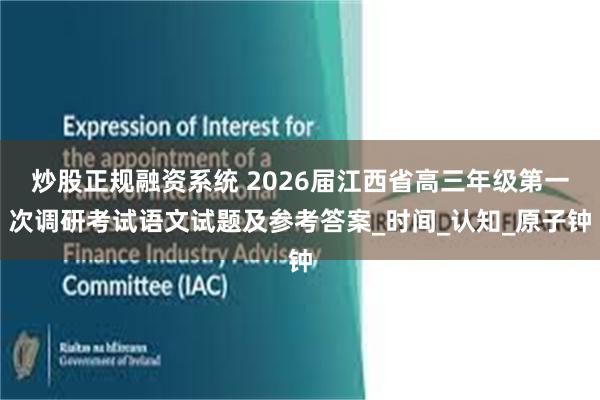 炒股正规融资系统 2026届江西省高三年级第一次调研考试语文试题及参考答案_时间_认知_原子钟