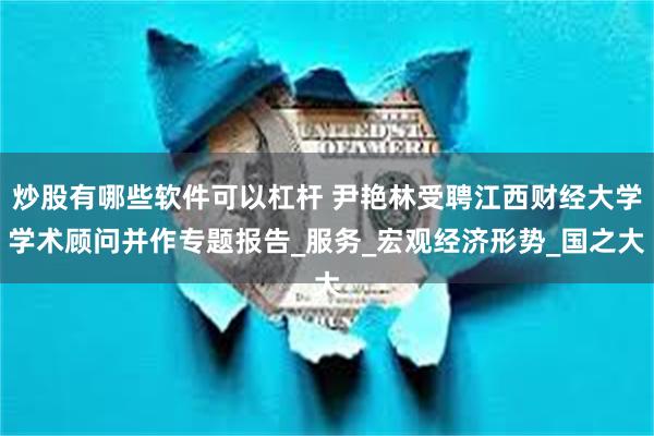 炒股有哪些软件可以杠杆 尹艳林受聘江西财经大学学术顾问并作专题报告_服务_宏观经济形势_国之大