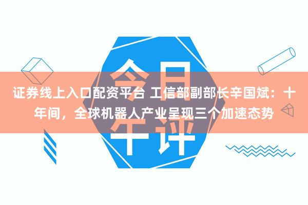 证券线上入口配资平台 工信部副部长辛国斌：十年间，全球机器人产业呈现三个加速态势