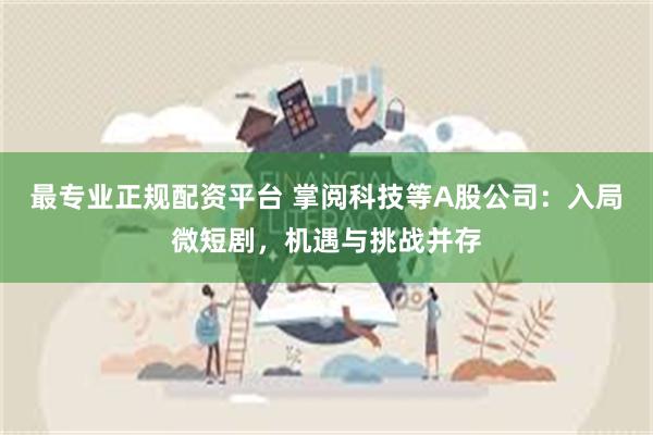 最专业正规配资平台 掌阅科技等A股公司：入局微短剧，机遇与挑战并存