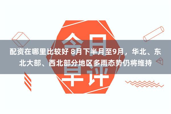 配资在哪里比较好 8月下半月至9月，华北、东北大部、西北部分地区多雨态势仍将维持