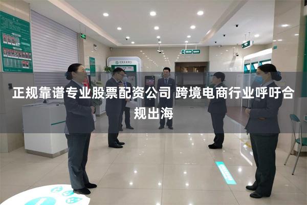 正规靠谱专业股票配资公司 跨境电商行业呼吁合规出海