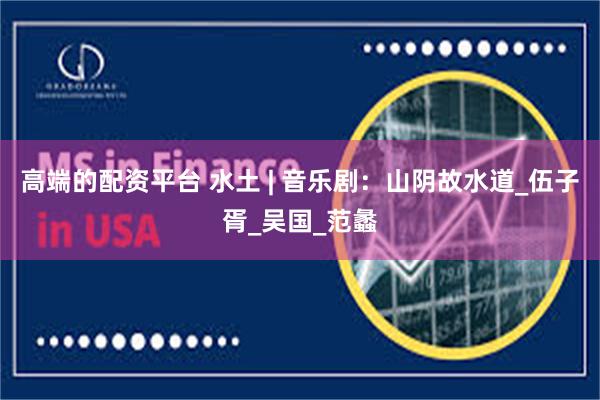 高端的配资平台 水土 | 音乐剧：山阴故水道_伍子胥_吴国_范蠡