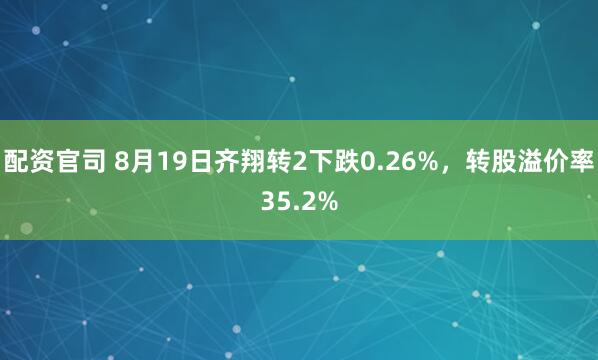 配资官司 8月19日齐翔转2下跌0.26%，转股溢价率35.2%