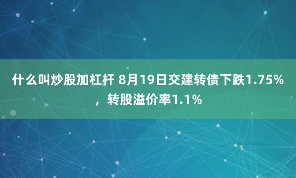 什么叫炒股加杠杆 8月19日交建转债下跌1.75%，转股溢价率1.1%