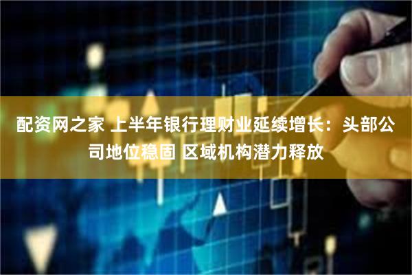 配资网之家 上半年银行理财业延续增长：头部公司地位稳固 区域机构潜力释放